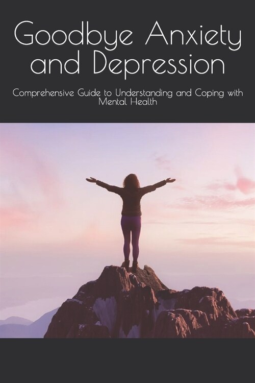 Goodbye Anxiety and Depression: Comprehensive Guide to Understanding and Coping with Mental Health (Paperback)