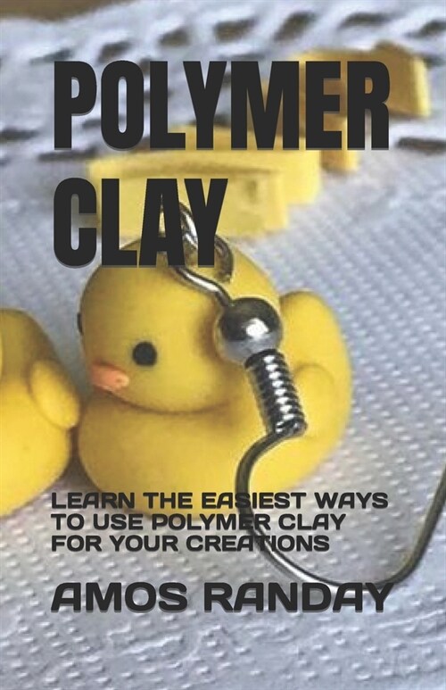 Polymer Clay: Learn the Easiest Ways to Use Polymer Clay for Your Creations (Paperback)