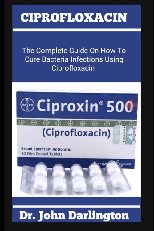 Ciprofloxacin: The Complete Guide On How To Cure Bacteria Infections Using Ciprofloxacin (Paperback)