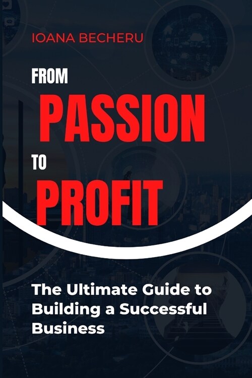 From Passion to Profit: The Ultimate Guide to Building a Successful Business. (Paperback)