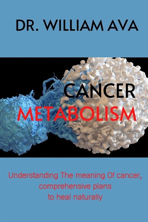 Cancer Metabolism: Understanding the meaning of cancer, comprehensive plans to heal naturally. (Paperback)