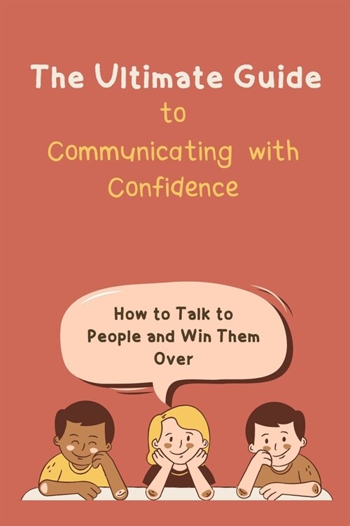 The Ultimate Guide to Communicating with Confidence: How to Talk to People and Win Them Over (Paperback)