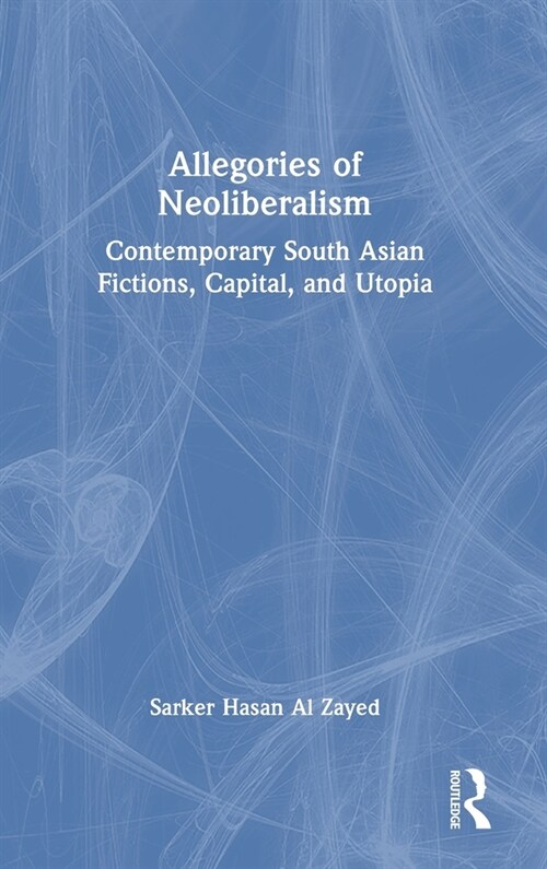 Allegories of Neoliberalism : Contemporary South Asian Fictions, Capital, and Utopia (Hardcover)