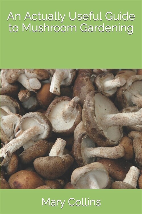 An Actually Useful Guide to Mushroom Gardening (Paperback)