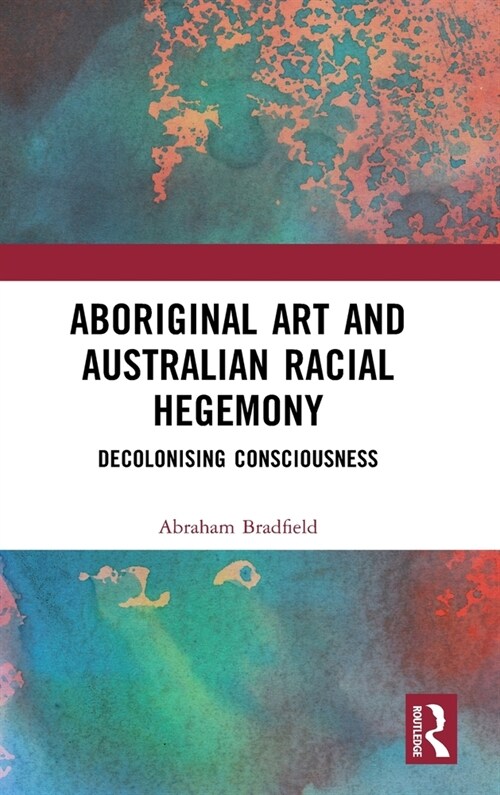 Aboriginal Art and Australian Racial Hegemony : Decolonising Consciousness (Hardcover)