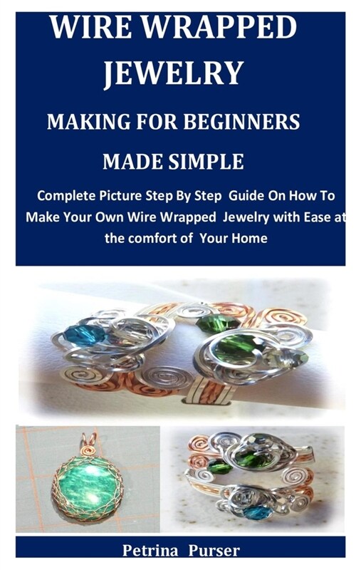 Wire Wrapped Jewelry Making For Beginners Made Simple: Complete Picture Step By Step Guide On How To Make Your Own Wire Wrapped Jewelry with Ease at t (Paperback)
