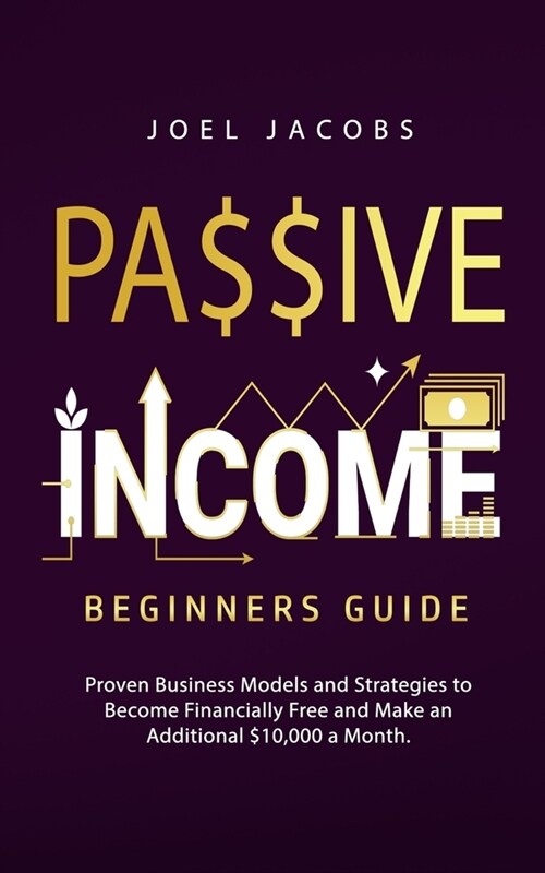Passive Income - Beginners Guide: Proven Business Models and Strategies to Become Financially Free and Make an Additional $10,000 a Month (Paperback)