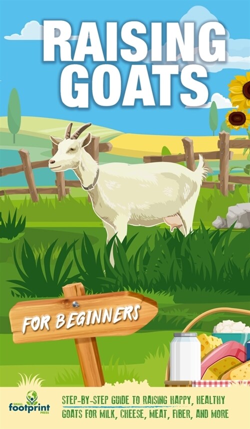 Raising Goats For Beginners: A Step-By-Step Guide to Raising Happy, Healthy Goats For Milk, Cheese, Meat, Fiber, and More (Hardcover)