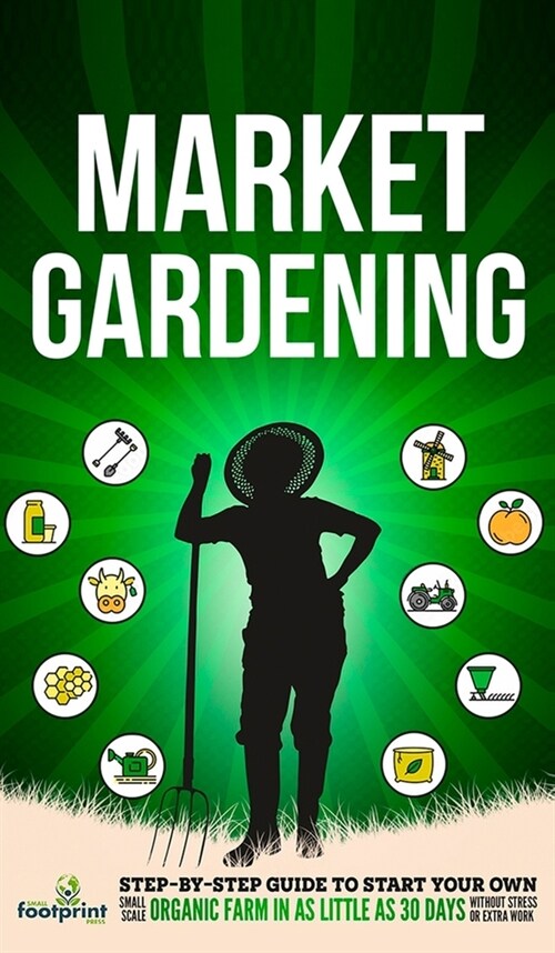Market Gardening: Step-By-Step Guide to Start Your Own Small Scale Organic Farm in as Little as 30 Days Without Stress or Extra work (Hardcover)