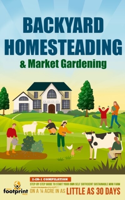 Backyard Homesteading & Market Gardening: 2-in-1 Compilation Step-By-Step Guide to Start Your Own Self Sufficient Sustainable Mini Farm on a 1/4 Acre (Paperback)