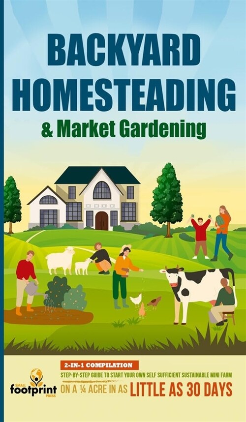 Backyard Homesteading & Market Gardening: 2-in-1 Compilation Step-By-Step Guide to Start Your Own Self Sufficient Sustainable Mini Farm on a 1/4 Acre (Hardcover)