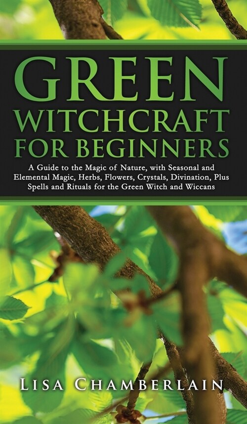 Green Witchcraft for Beginners: A Guide to the Magic of Nature, with Seasonal and Elemental Magic, Herbs, Flowers, Crystals, Divination, Plus Spells a (Hardcover)