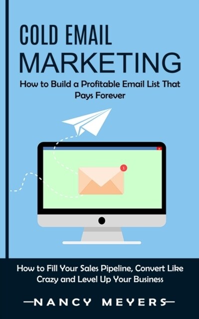 Cold Email Marketing: How to Build a Profitable Email List That Pays Forever (How to Fill Your Sales Pipeline, Convert Like Crazy and Level (Paperback)