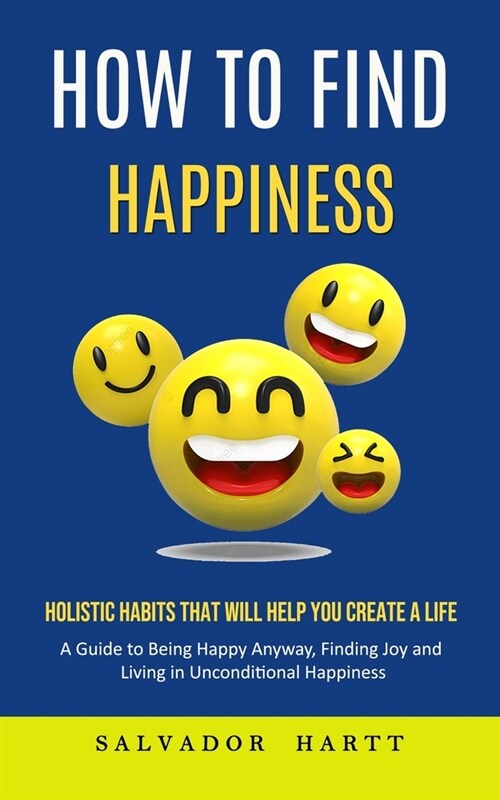 How to Find Happiness: Holistic Habits That Will Help You Create a Life (A Guide to Being Happy Anyway, Finding Joy and Living in Uncondition (Paperback)