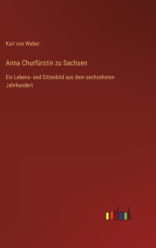 Anna Churf?stin zu Sachsen: Ein Lebens- und Sittenbild aus dem sechzehnten Jahrhundert (Hardcover)