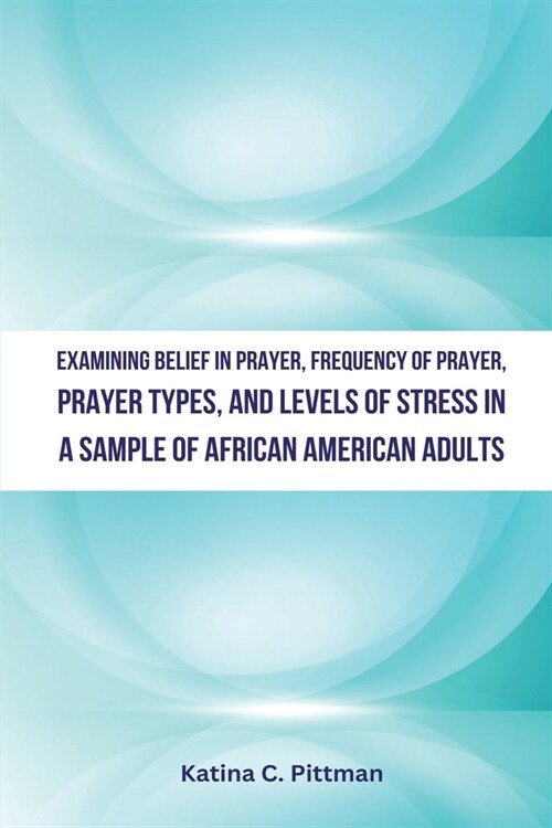Examining Belief in Prayer, Frequency of Prayer, Prayer Types, and Level of Stress in a Sample of African American Adults (Paperback)