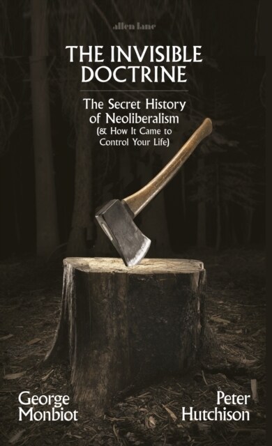 The Invisible Doctrine : The Secret History of Neoliberalism (& How It Came To Control Your Life) (Hardcover)