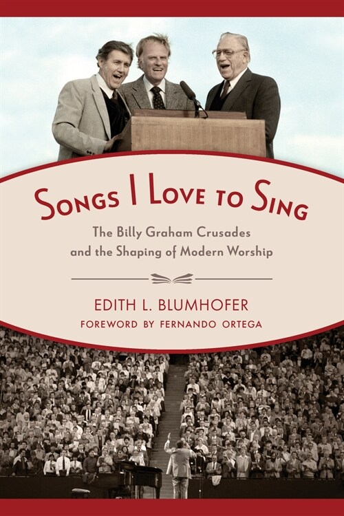 Songs I Love to Sing: The Billy Graham Crusades and the Shaping of Modern Worship (Paperback)