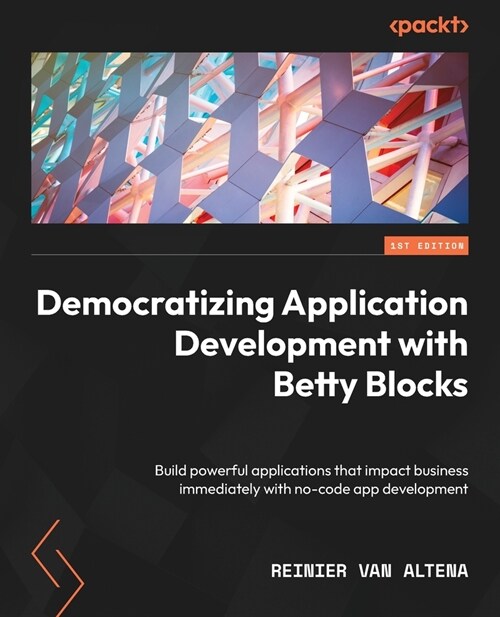 Democratizing Application Development with Betty Blocks: Build powerful applications that impact business immediately with no-code app development (Paperback)