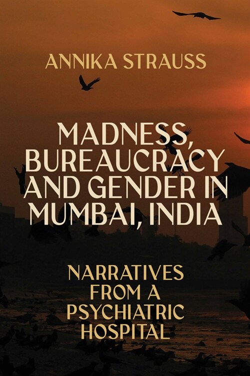 Madness, Bureaucracy and Gender in Mumbai, India : Narratives from a Psychiatric Hospital (Hardcover)