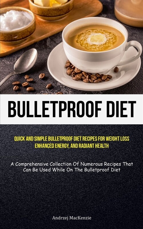 Bulletproof Diet: Quick And Simple Bulletproof Diet Recipes For Weight Loss, Enhanced Energy, And Radiant Health (A Comprehensive Collec (Paperback)