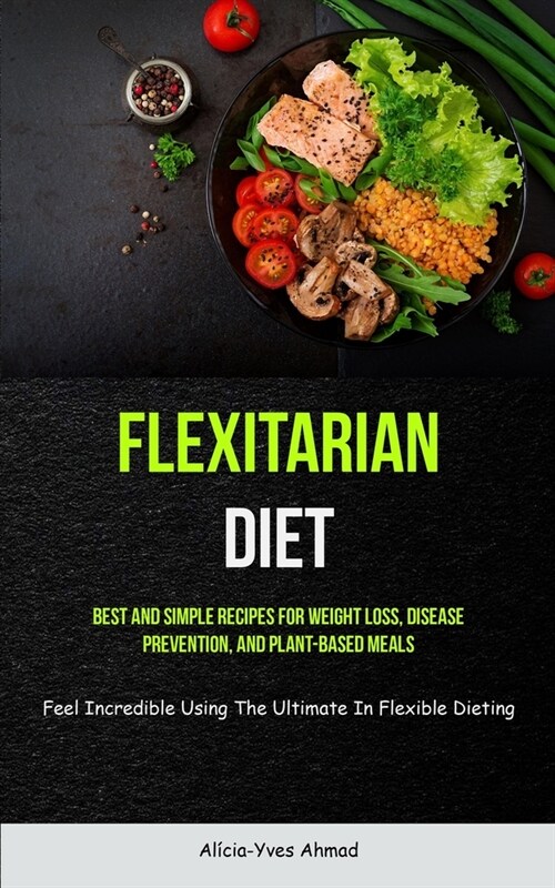 Flexitarian Diet: Best And Simple Recipes For Weight Loss, Disease Prevention, And Plant-based Meals (Feel Incredible Using The Ultimate (Paperback)