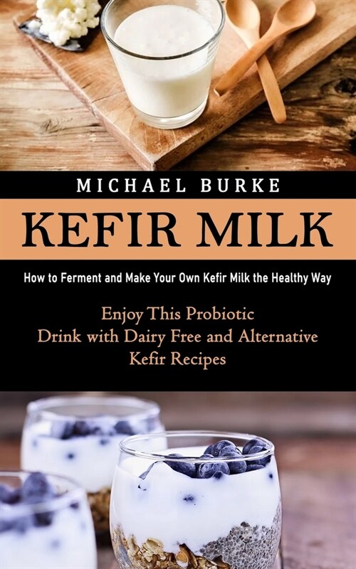 Kefir Milk: How to Ferment and Make Your Own Kefir Milk the Healthy Way (Enjoy This Probiotic Drink with Dairy Free and Alternativ (Paperback)