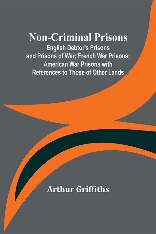 Non-Criminal Prisons; English Debtors Prisons and Prisons of War; French War Prisons; American War Prisons with References to Those of Other Lands (Paperback)