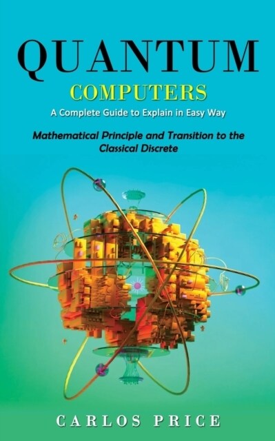 Quantum Computers: A Complete Guide to Explain in Easy Way(Mathematical Principle and Transition to the Classical Discrete) (Paperback)