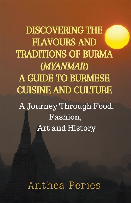 Discovering the Flavours and Traditions of Burma (Myanmar): A Guide to Burmese Cuisine and Culture A Journey Through Food, Fashion, Art and History (Paperback)