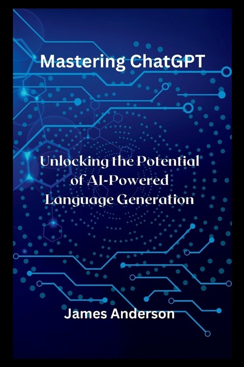 Mastering ChatGPT: Unlocking the Potential of AI-Powered Language Generation (Paperback)