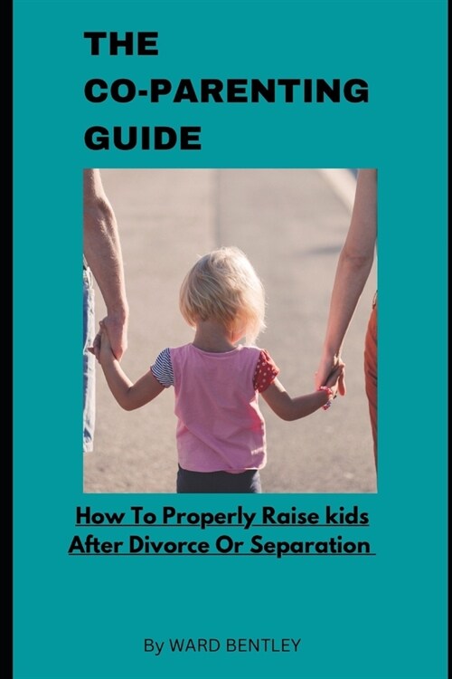 The Co-Parenting Guide: How To Properly Raise Kids After Divorce Or Separation (Paperback)