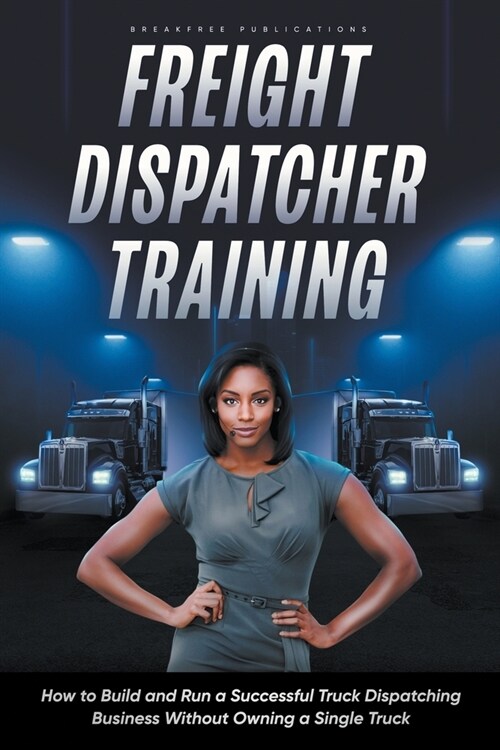 Freight Dispatcher Training: How to Build and Run a Successful Truck Dispatching Business Without Owning a Single Truck (Paperback)