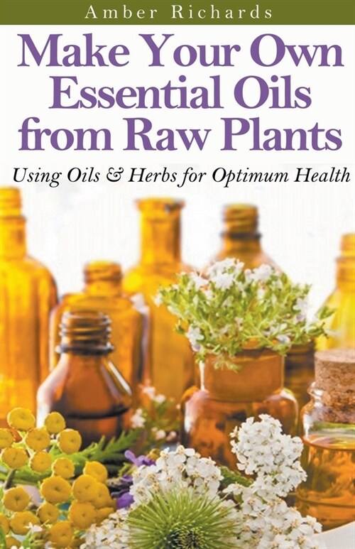 Make Your Own Essential Oils from Raw Plants Using Oils & Herbs for Optimum Health (Paperback)