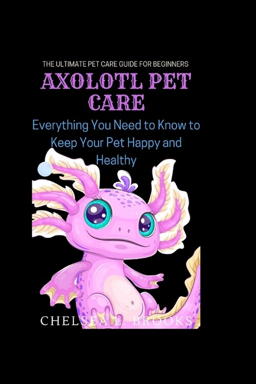 Axolotl Pet Care: Everything You Need to Know to Keep Your Pet Happy and Healthy (Paperback)