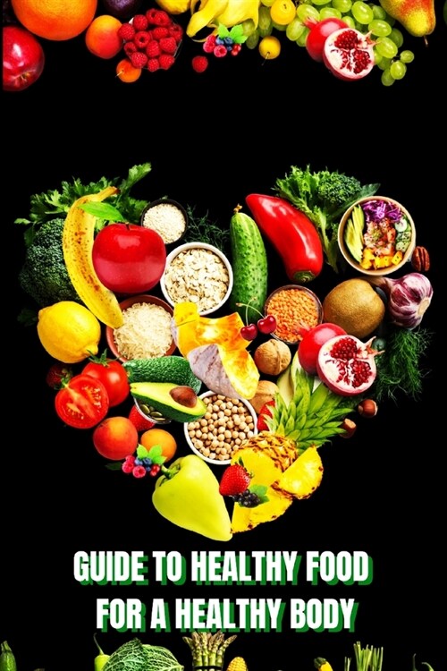 Healthy Food for a Heathy Body (Guide): Learn How to Create Nutritious Meals/ Choose Healthier Foods, and Eat Well to Maintain your Happiness and Heal (Paperback)