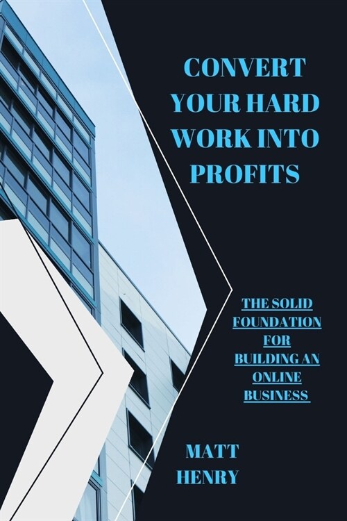 Convert Your Hard Work Into Profits: The Solid Foundation For Building An Online Business (Paperback)