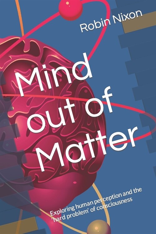 Mind out of Matter: Exploring human perception and the hard problem of consciousness (Paperback)