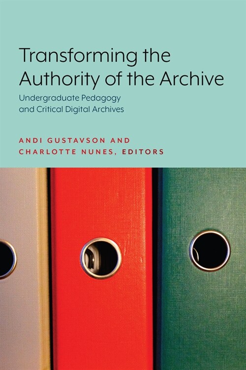 Transforming the Authority of the Archive: Undergraduate Pedagogy and Critical Digital Archives (Paperback)