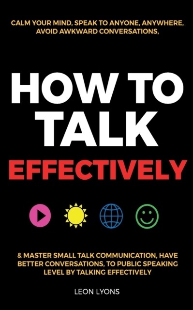 How to Talk Effectively: Calm Your Mind, Speak to Anyone, Anywhere, Avoid Awkward Conversations, & Master Small Talk Communication, Have Better (Paperback)