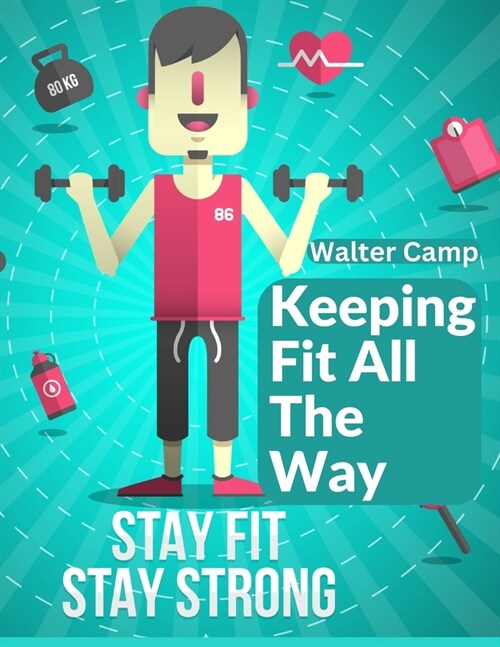 Keeping Fit All The Way: How To Obtain And Maintain Strength And Efficiency (Paperback)