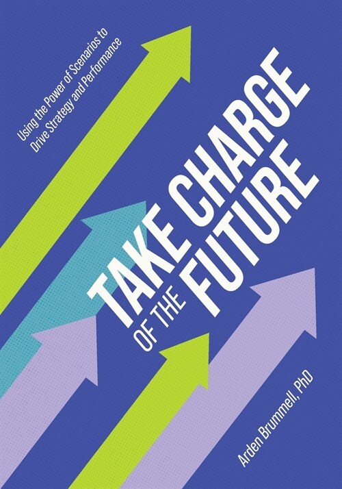 Take Charge of the Future: Using the Power of Scenarios to Drive Strategy and Performance (Paperback)