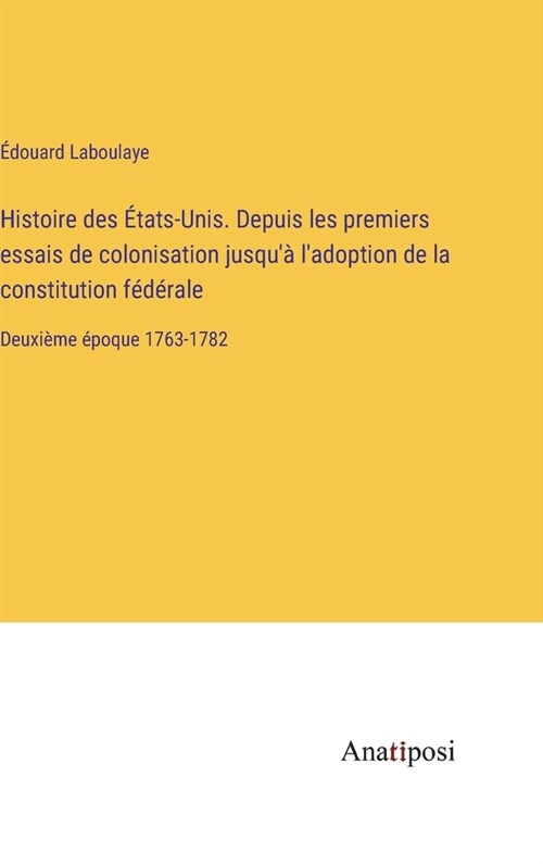 Histoire des ?ats-Unis. Depuis les premiers essais de colonisation jusqu?ladoption de la constitution f??ale: Deuxi?e ?oque 1763-1782 (Hardcover)