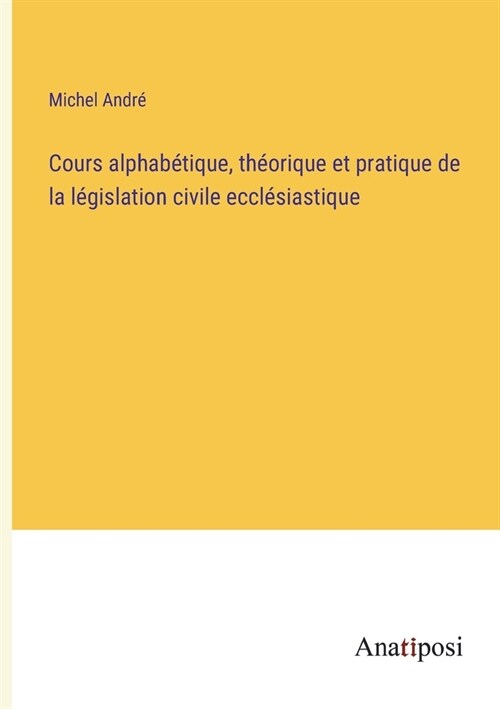 Cours alphab?ique, th?rique et pratique de la l?islation civile eccl?iastique (Paperback)
