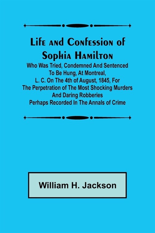 Life and Confession of Sophia Hamilton; Who was Tried, Condemned and Sentenced to be Hung, at Montreal, L. C. on the 4th of August, 1845, for the Perp (Paperback)