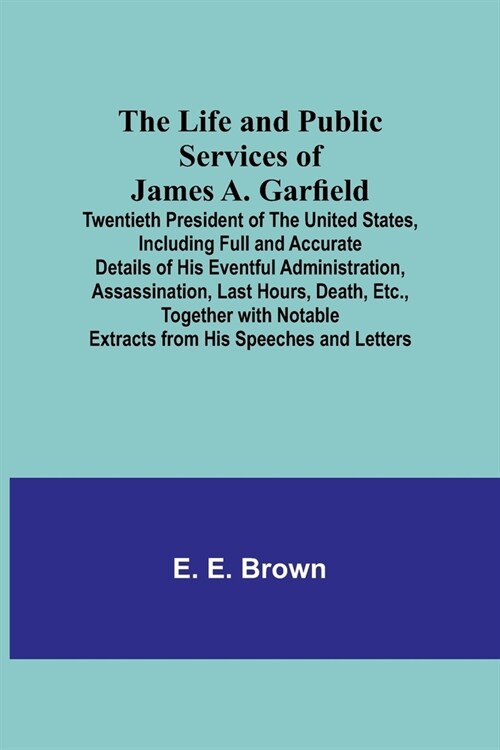 The Life and Public Services of James A. Garfield: Twentieth President of the United States, Including Full and Accurate Details of His Eventful Admin (Paperback)