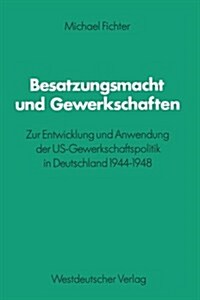Besatzungsmacht Und Gewerkschaften: Zur Entwicklung Und Anwendung Der Us-Gewerkschaftspolitik in Deutschland 1944-1948 (Paperback, 1982)