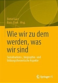 Wie Wir Zu Dem Werden, Was Wir Sind: Sozialisations-, Biographie- Und Bildungstheoretische Aspekte (Paperback, 2014)