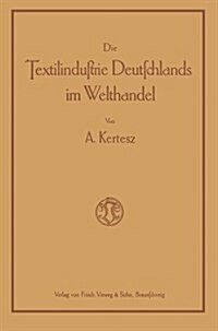 Die Textilindustrie Deutschlands Im Welthandel : Bearbeitet Nach Den Statistischen Unterlagen Der Verschiedenen Staaten Fur Die Industrien Der Baumwol (Paperback, 1915 ed.)