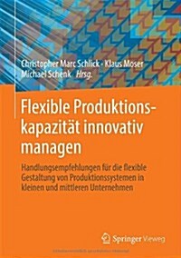 Flexible Produktionskapazit? Innovativ Managen: Handlungsempfehlungen F? Die Flexible Gestaltung Von Produktionssystemen in Kleinen Und Mittleren Un (Hardcover, 2014)